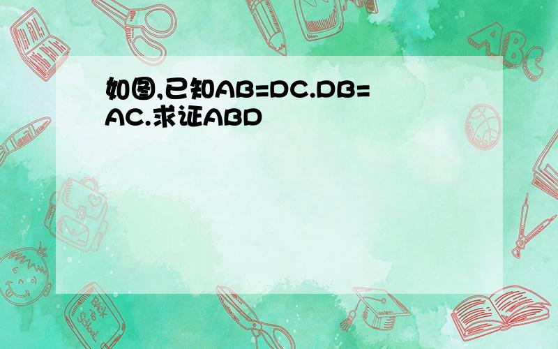 如图,已知AB=DC.DB=AC.求证ABD