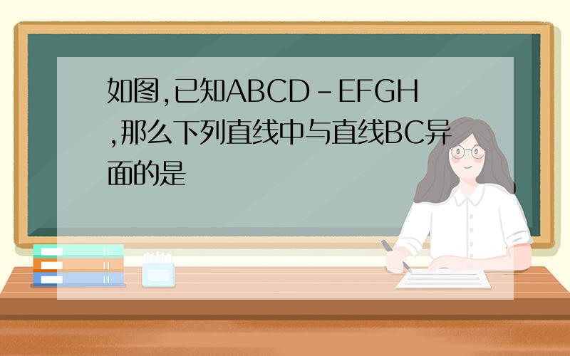 如图,已知ABCD-EFGH,那么下列直线中与直线BC异面的是