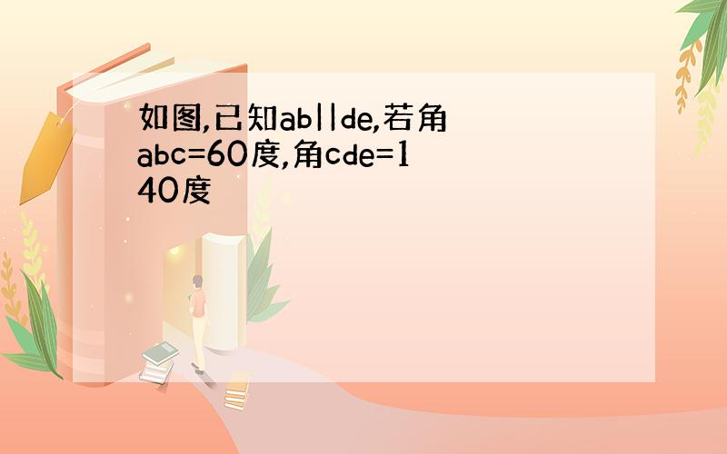 如图,已知ab||de,若角abc=60度,角cde=140度