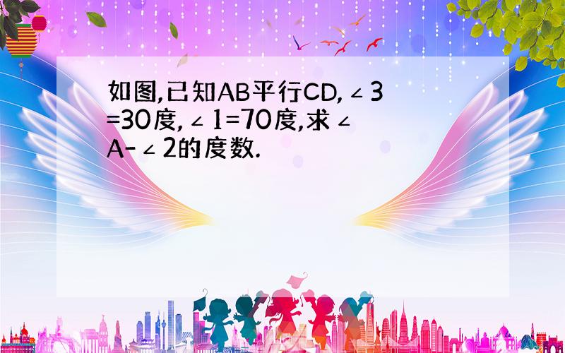 如图,已知AB平行CD,∠3=30度,∠1=70度,求∠A-∠2的度数.