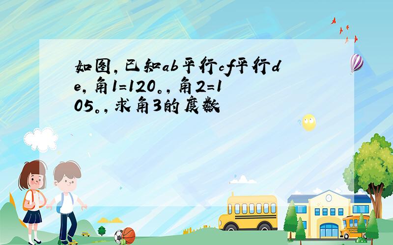 如图,已知ab平行cf平行de,角1=120°,角2=105°,求角3的度数