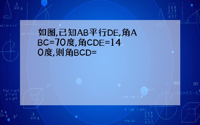 如图,已知AB平行DE,角ABC=70度,角CDE=140度,则角BCD=