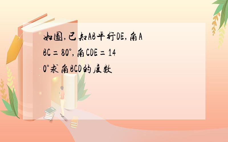 如图,已知AB平行DE,角ABC=80°,角CDE=140°求角BCD的度数