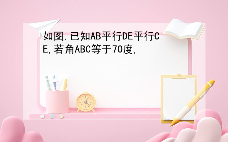 如图,已知AB平行DE平行CE,若角ABC等于70度,