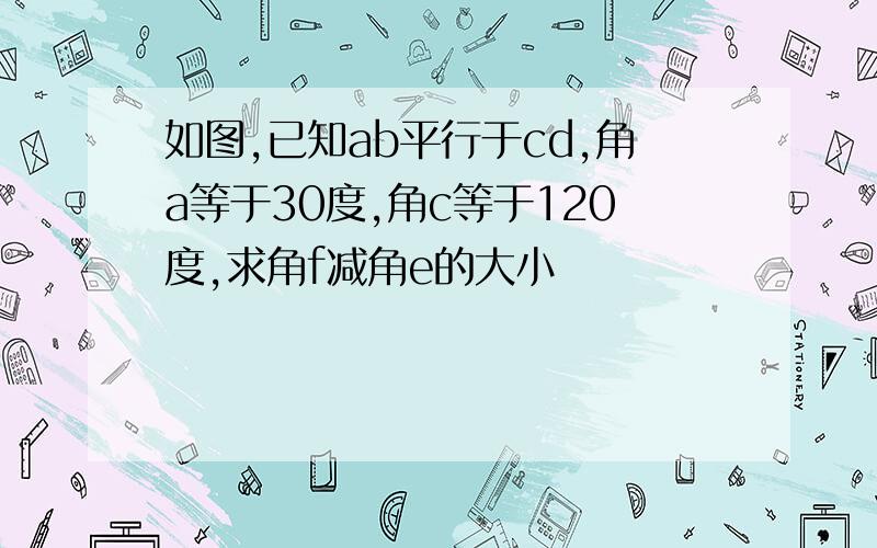 如图,已知ab平行于cd,角a等于30度,角c等于120度,求角f减角e的大小