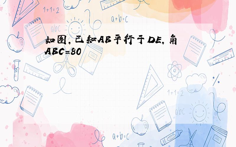 如图,已知AB平行于DE,角ABC=80