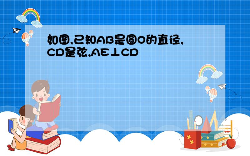 如图,已知AB是圆O的直径,CD是弦,AE⊥CD