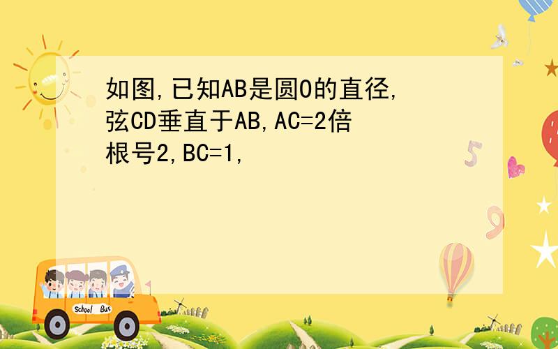 如图,已知AB是圆O的直径,弦CD垂直于AB,AC=2倍根号2,BC=1,