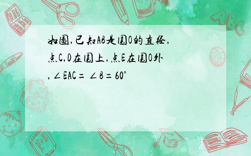 如图,已知AB是圆O的直径,点C,D在圆上,点E在圆O外,∠EAC=∠B=60°