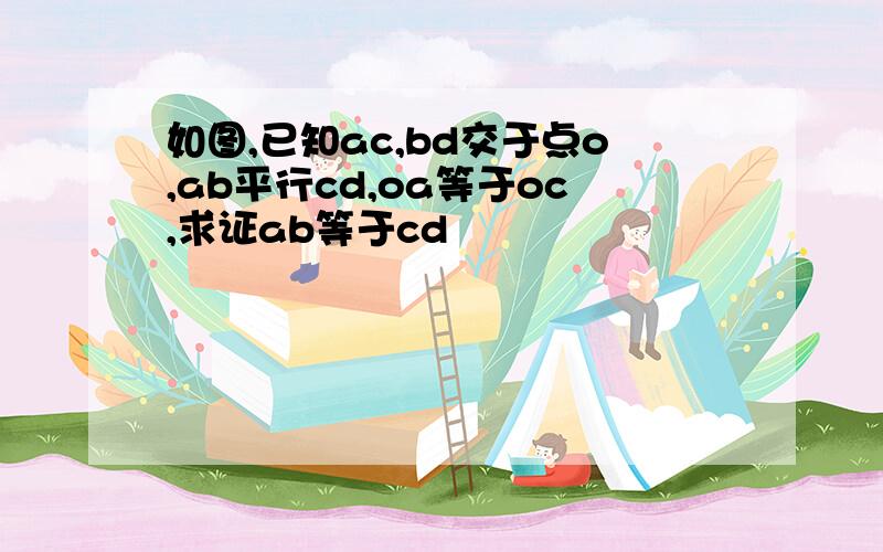 如图,已知ac,bd交于点o,ab平行cd,oa等于oc,求证ab等于cd