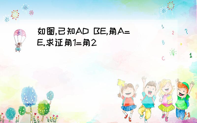 如图,已知AD BE,角A=E.求证角1=角2