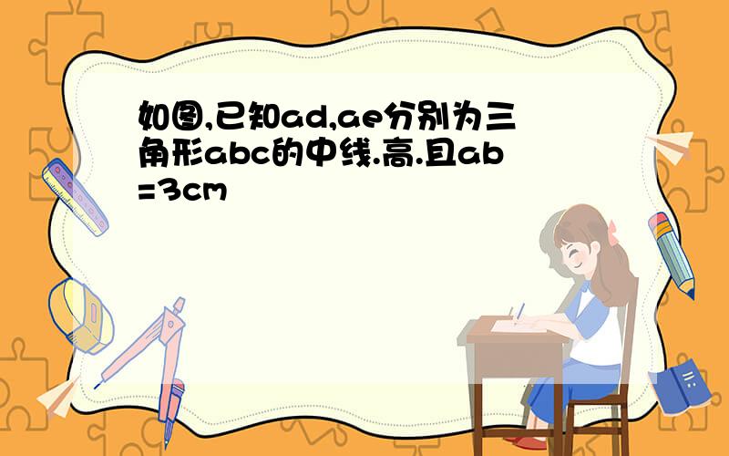 如图,已知ad,ae分别为三角形abc的中线.高.且ab=3cm