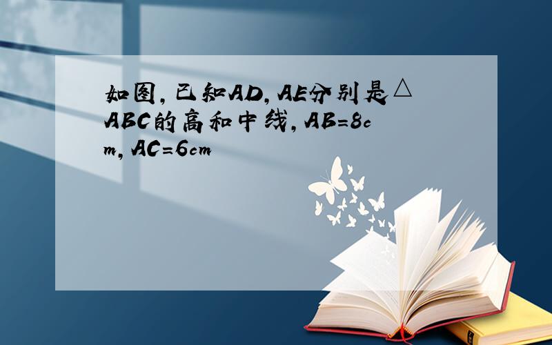 如图,已知AD,AE分别是△ABC的高和中线,AB=8cm,AC=6cm