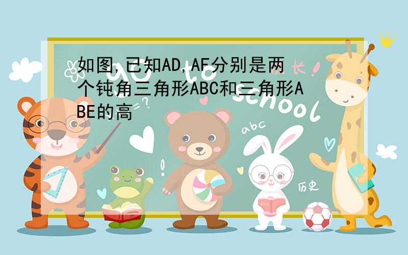 如图,已知AD,AF分别是两个钝角三角形ABC和三角形ABE的高