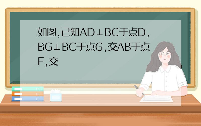 如图,已知AD⊥BC于点D,BG⊥BC于点G,交AB于点F,交