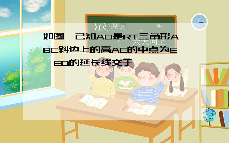 如图,已知AD是RT三角形ABC斜边上的高AC的中点为E,ED的延长线交于