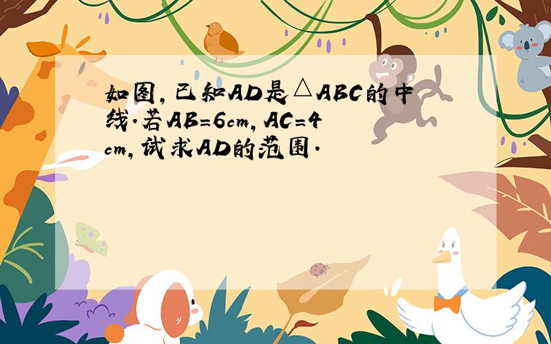 如图,已知AD是△ABC的中线.若AB=6cm,AC=4cm,试求AD的范围.