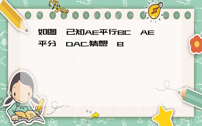 如图,已知AE平行BC,AE平分∠DAC.猜想∠B