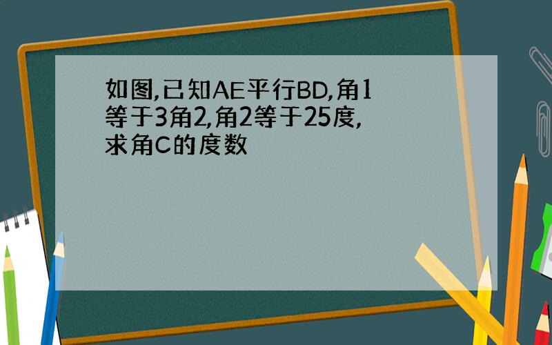 如图,已知AE平行BD,角1等于3角2,角2等于25度,求角C的度数