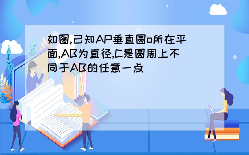 如图,已知AP垂直圆o所在平面,AB为直径,C是圆周上不同于AB的任意一点