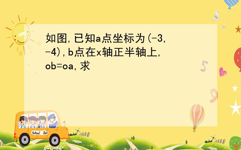 如图,已知a点坐标为(-3,-4),b点在x轴正半轴上,ob=oa,求