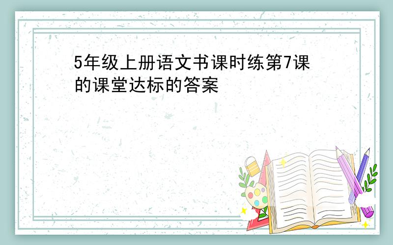 5年级上册语文书课时练第7课的课堂达标的答案