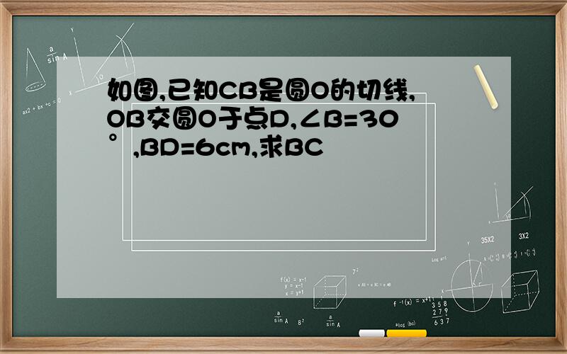 如图,已知CB是圆O的切线,OB交圆O于点D,∠B=30°,BD=6cm,求BC