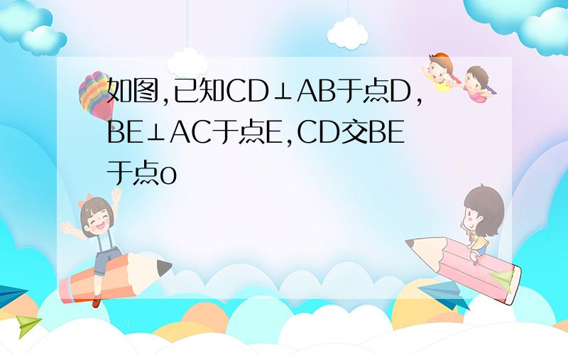 如图,已知CD⊥AB于点D,BE⊥AC于点E,CD交BE于点o