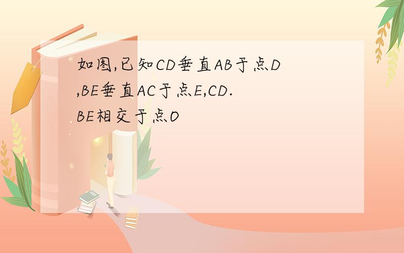 如图,已知CD垂直AB于点D,BE垂直AC于点E,CD.BE相交于点O