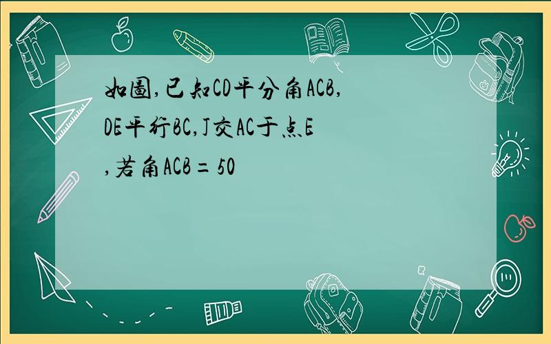 如图,已知CD平分角ACB,DE平行BC,J交AC于点E,若角ACB=50