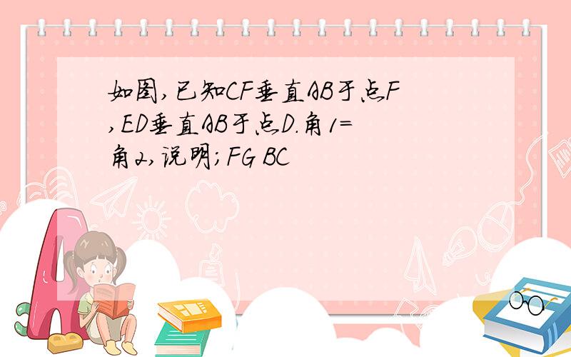 如图,已知CF垂直AB于点F,ED垂直AB于点D.角1=角2,说明;FG BC