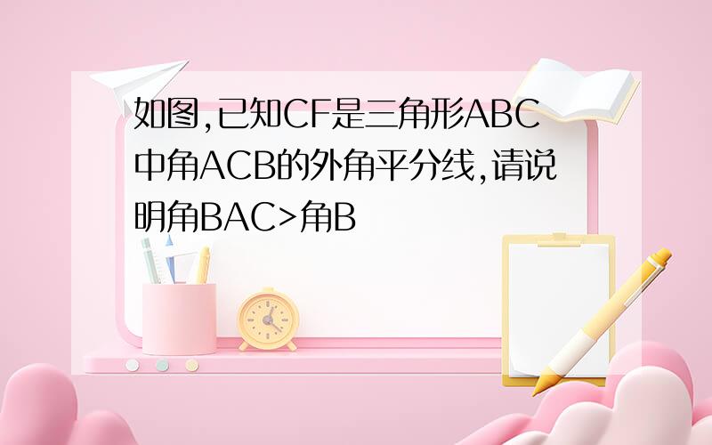 如图,已知CF是三角形ABC中角ACB的外角平分线,请说明角BAC>角B