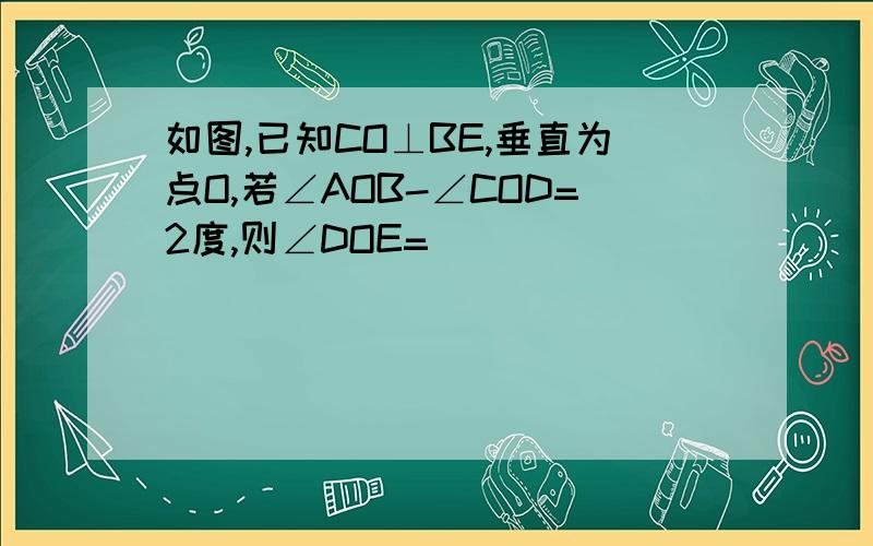 如图,已知CO⊥BE,垂直为点O,若∠AOB-∠COD=2度,则∠DOE=