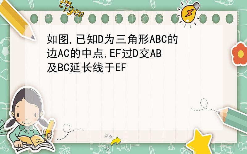 如图,已知D为三角形ABC的边AC的中点,EF过D交AB及BC延长线于EF