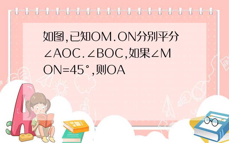 如图,已知OM.ON分别平分∠AOC.∠BOC,如果∠MON=45°,则OA