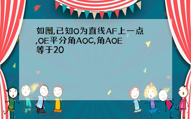 如图,已知O为直线AF上一点,OE平分角AOC,角AOE等于20