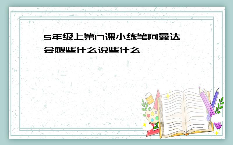 5年级上第17课小练笔阿曼达会想些什么说些什么