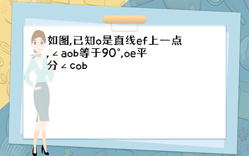 如图,已知o是直线ef上一点,∠aob等于90°,oe平分∠cob