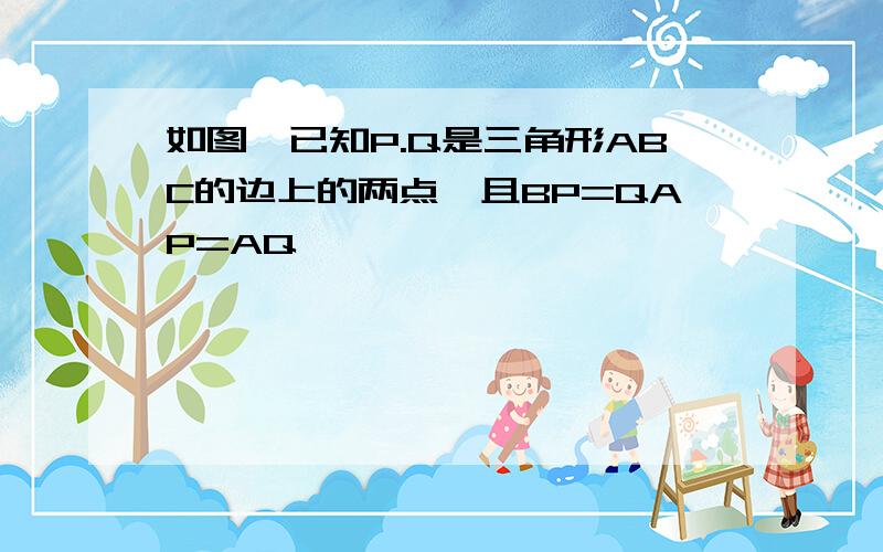 如图,已知P.Q是三角形ABC的边上的两点,且BP=QAP=AQ