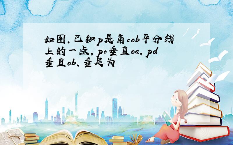 如图,已知p是角cob平分线上的一点,pc垂直oa,pd垂直ob,垂足为