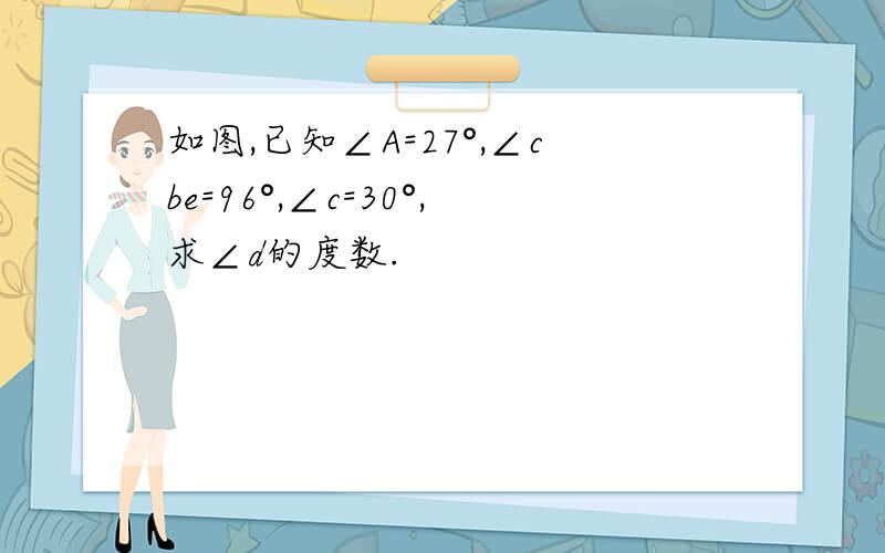 如图,已知∠A=27°,∠cbe=96°,∠c=30°,求∠d的度数.