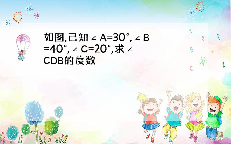 如图,已知∠A=30°,∠B=40°,∠C=20°,求∠CDB的度数