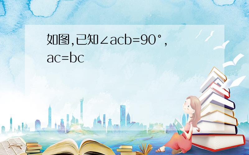 如图,已知∠acb=90°,ac=bc