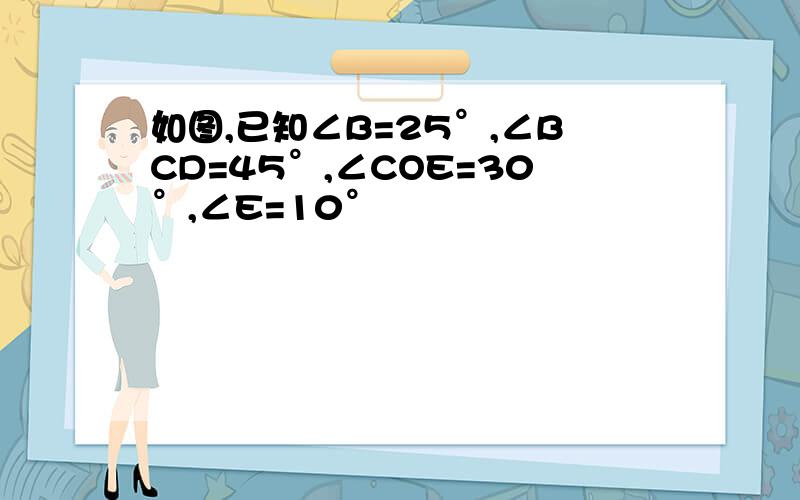 如图,已知∠B=25°,∠BCD=45°,∠COE=30°,∠E=10°