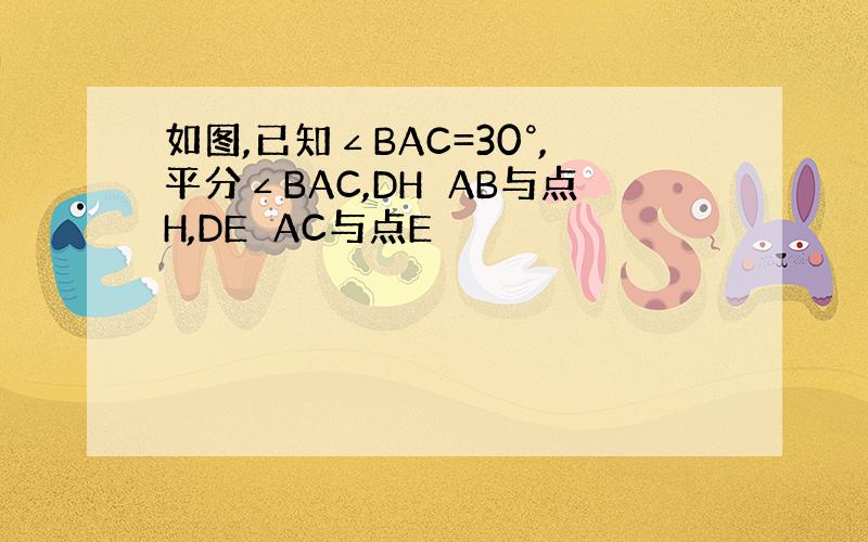 如图,已知∠BAC=30°,平分∠BAC,DH⊥AB与点H,DE⊥AC与点E