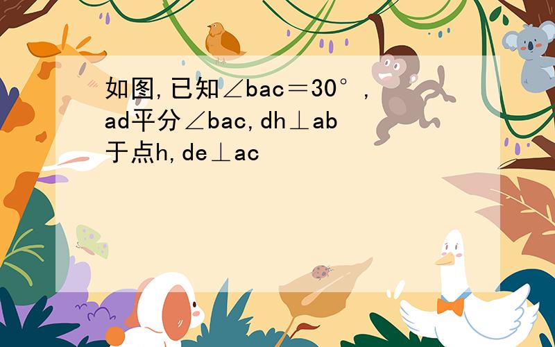 如图,已知∠bac＝30°,ad平分∠bac,dh⊥ab于点h,de⊥ac