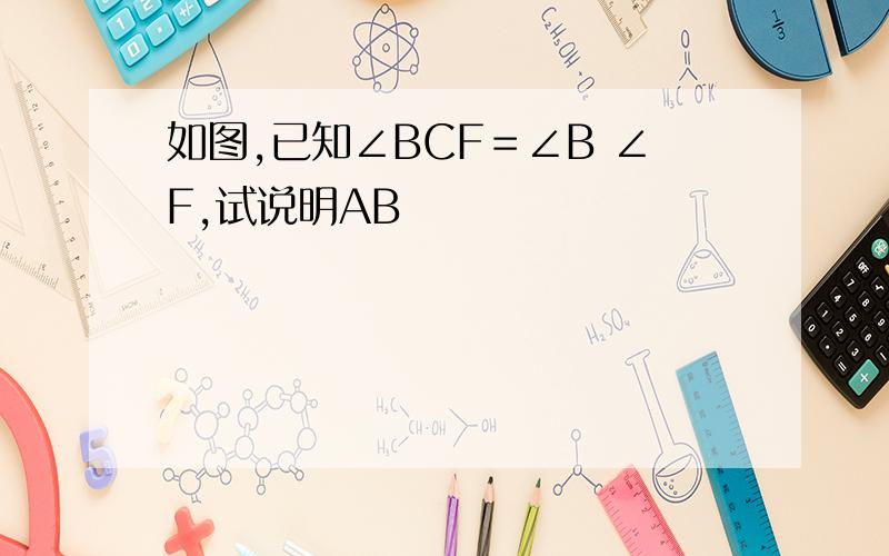 如图,已知∠BCF＝∠B ∠F,试说明AB