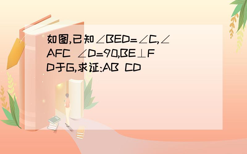 如图,已知∠BED=∠C,∠AFC ∠D=90,BE⊥FD于G,求证:AB CD