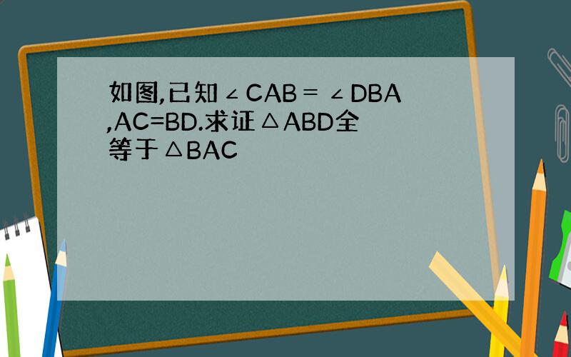 如图,已知∠CAB＝∠DBA,AC=BD.求证△ABD全等于△BAC