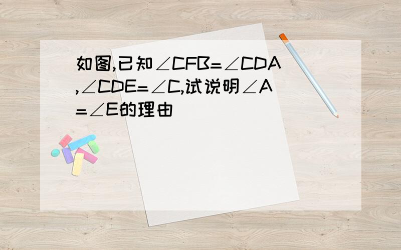 如图,已知∠CFB=∠CDA,∠CDE=∠C,试说明∠A=∠E的理由